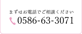 まずはお電話でご相談ください。0586-63-3071